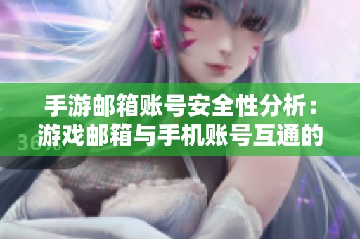 手游邮箱账号安全性分析：游戏邮箱与手机账号互通的疑惑解答