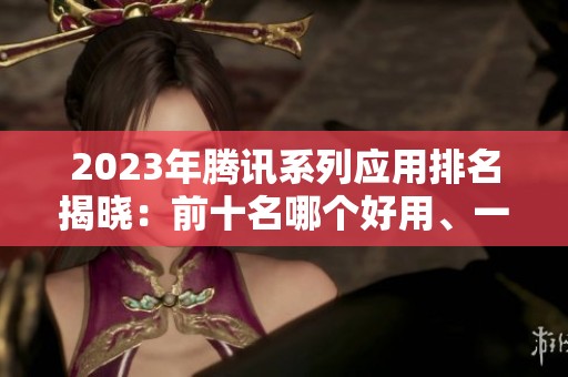 2023年腾讯系列应用排名揭晓:前十名哪个好用、一起来看看吧 2023年腾讯系列应用排名揭晓:前十名哪个好用、一起来看看吧