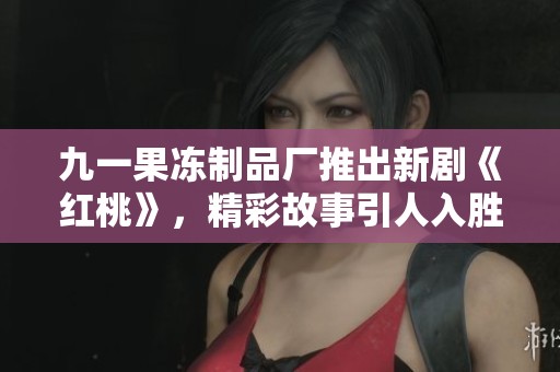九一果冻制品厂推出新剧《红桃》，精彩故事引人入胜