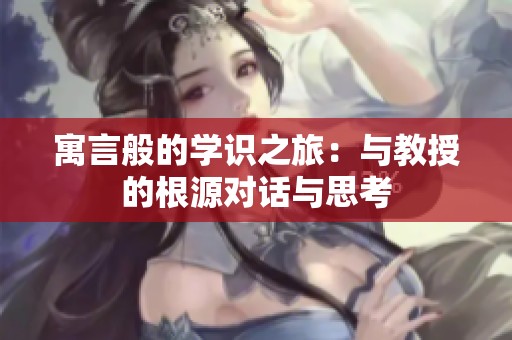 寓言般的学识之旅：与教授的根源对话与思考