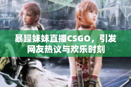 暴躁妹妹直播CSGO，引发网友热议与欢乐时刻