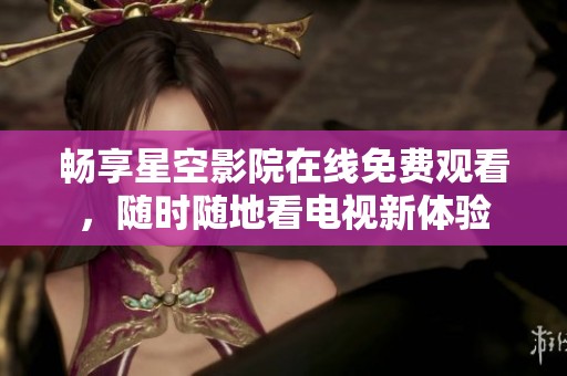 畅享星空影院在线免费观看，随时随地看电视新体验