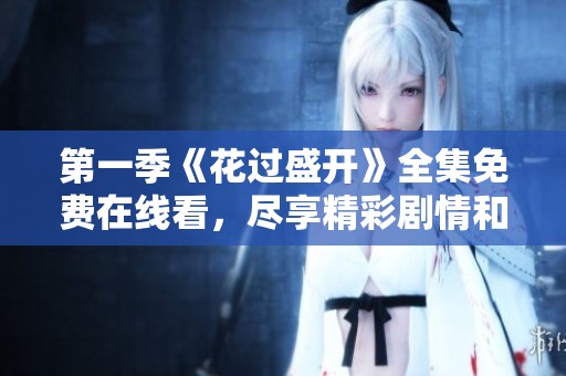 第一季《花过盛开》全集免费在线看，尽享精彩剧情和浪漫故事