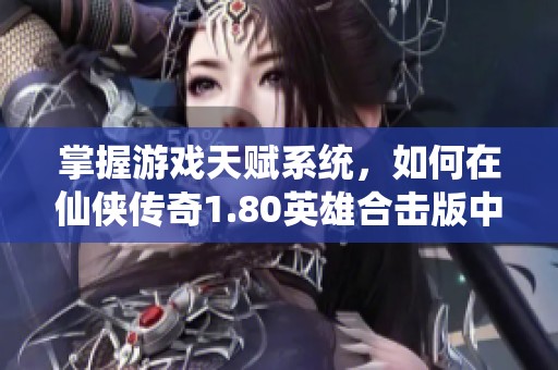 掌握游戏天赋系统，如何在仙侠传奇1.80英雄合击版中提升你的战斗实力