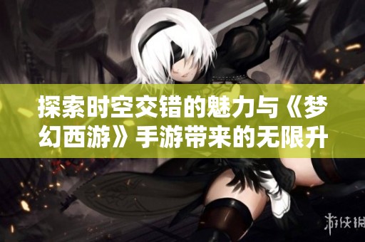 探索时空交错的魅力与《梦幻西游》手游带来的无限升级乐趣