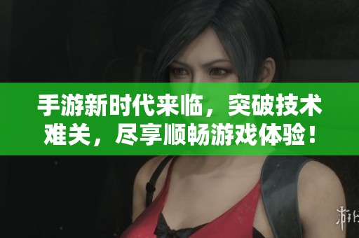 手游新时代来临，突破技术难关，尽享顺畅游戏体验！