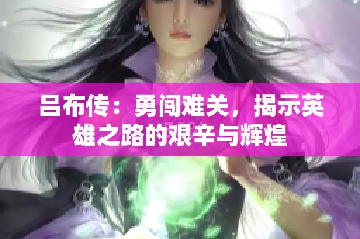 吕布传：勇闯难关，揭示英雄之路的艰辛与辉煌