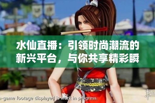 水仙直播：引领时尚潮流的新兴平台，与你共享精彩瞬间