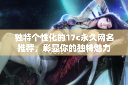 独特个性化的17c永久网名推荐，彰显你的独特魅力