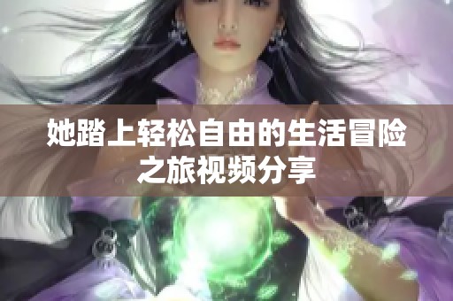 她踏上轻松自由的生活冒险之旅视频分享
