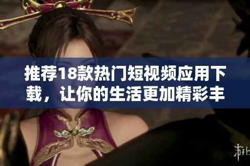 推荐18款热门短视频应用下载，让你的生活更加精彩丰富