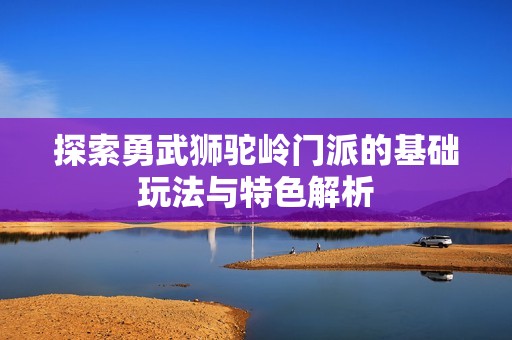 探索勇武狮驼岭门派的基础玩法与特色解析