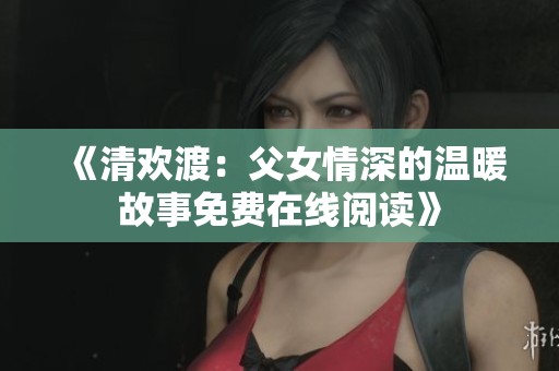 《清欢渡：父女情深的温暖故事免费在线阅读》