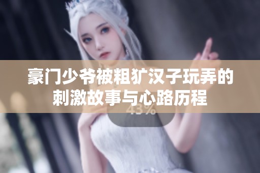 豪门少爷被粗犷汉子玩弄的刺激故事与心路历程