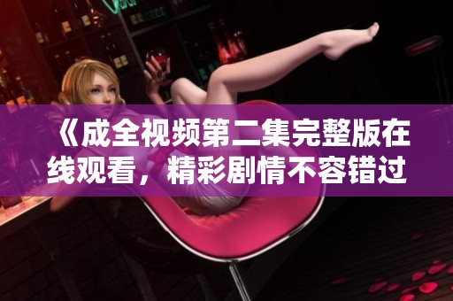 《成全视频第二集完整版在线观看，精彩剧情不容错过》