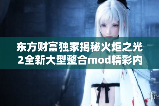 东方财富独家揭秘火炬之光2全新大型整合mod精彩内容与特色