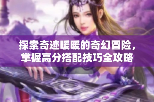 探索奇迹暖暖的奇幻冒险，掌握高分搭配技巧全攻略