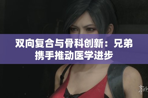 双向复合与骨科创新：兄弟携手推动医学进步