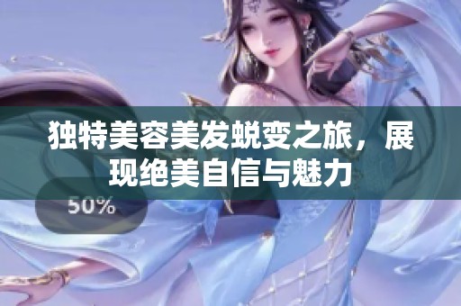独特美容美发蜕变之旅，展现绝美自信与魅力