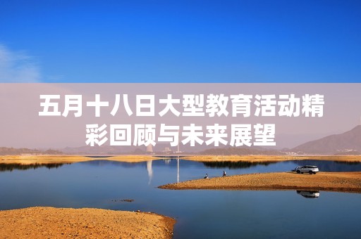 五月十八日大型教育活动精彩回顾与未来展望