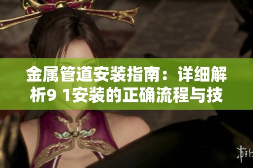 金属管道安装指南：详细解析9 1安装的正确流程与技巧