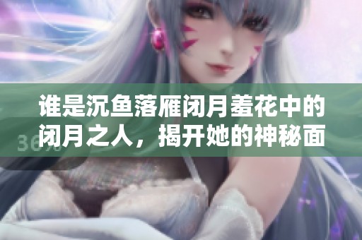 谁是沉鱼落雁闭月羞花中的闭月之人，揭开她的神秘面纱
