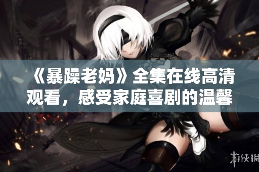 《暴躁老妈》全集在线高清观看，感受家庭喜剧的温馨与幽默