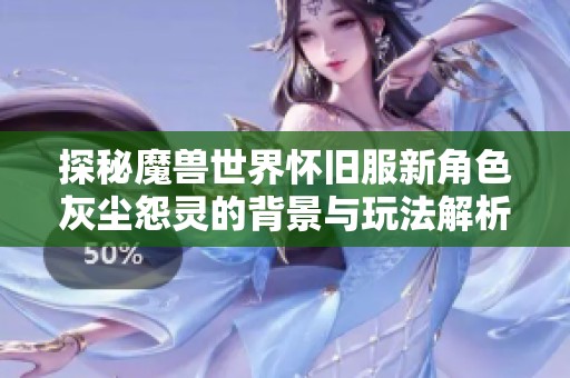 探秘魔兽世界怀旧服新角色灰尘怨灵的背景与玩法解析