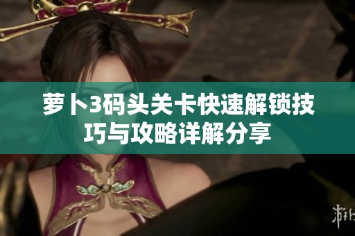 萝卜3码头关卡快速解锁技巧与攻略详解分享