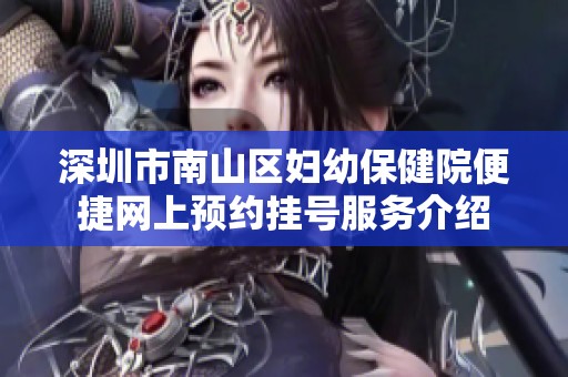 深圳市南山区妇幼保健院便捷网上预约挂号服务介绍