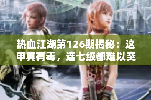热血江湖第126期揭秘：这甲真有毒，连七级都难以突破