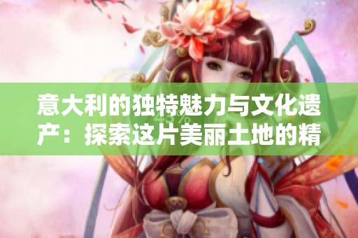 意大利的独特魅力与文化遗产：探索这片美丽土地的精彩之旅