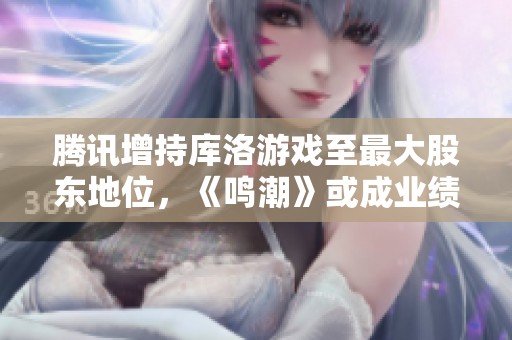 腾讯增持库洛游戏至最大股东地位，《鸣潮》或成业绩亮点
