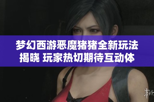 梦幻西游恶魔猪猪全新玩法揭晓 玩家热切期待互动体验升级