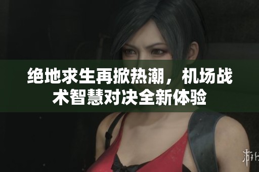 绝地求生再掀热潮，机场战术智慧对决全新体验