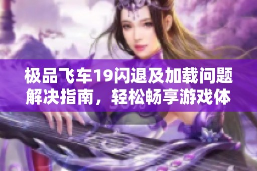 极品飞车19闪退及加载问题解决指南，轻松畅享游戏体验