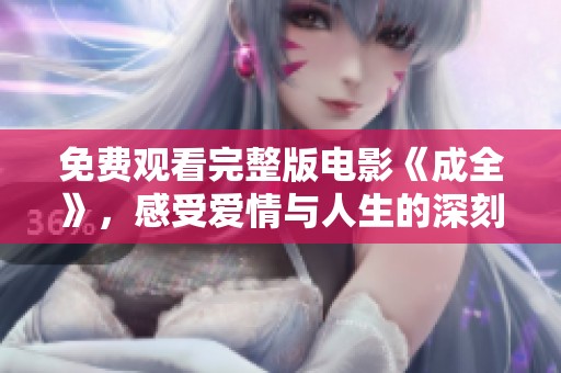 免费观看完整版电影《成全》，感受爱情与人生的深刻交织与思考