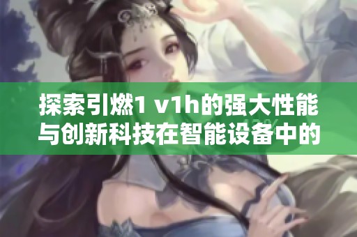 探索引燃1 v1h的强大性能与创新科技在智能设备中的应用