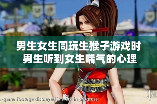 男生女生同玩生猴子游戏时 男生听到女生喘气的心理分析