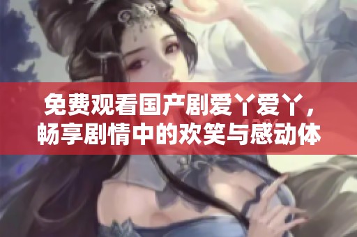免费观看国产剧爱丫爱丫，畅享剧情中的欢笑与感动体验