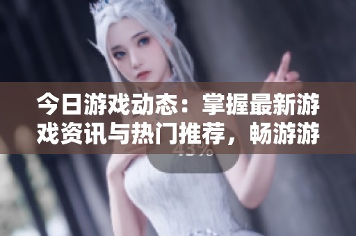 今日游戏动态：掌握最新游戏资讯与热门推荐，畅游游戏世界！