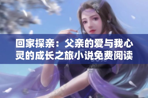 回家探亲：父亲的爱与我心灵的成长之旅小说免费阅读全文