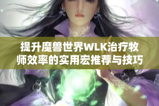 提升魔兽世界WLK治疗牧师效率的实用宏推荐与技巧分享