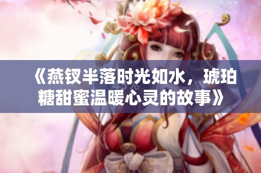 《燕钗半落时光如水，琥珀糖甜蜜温暖心灵的故事》