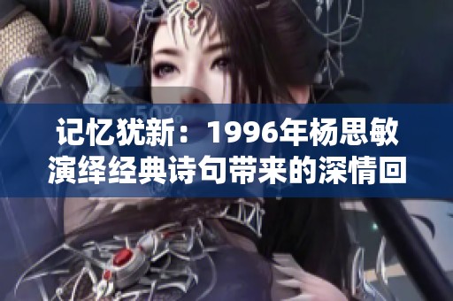 记忆犹新：1996年杨思敏演绎经典诗句带来的深情回响
