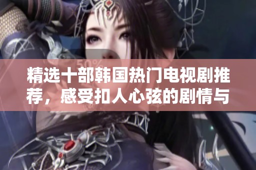 精选十部韩国热门电视剧推荐，感受扣人心弦的剧情与精美演技