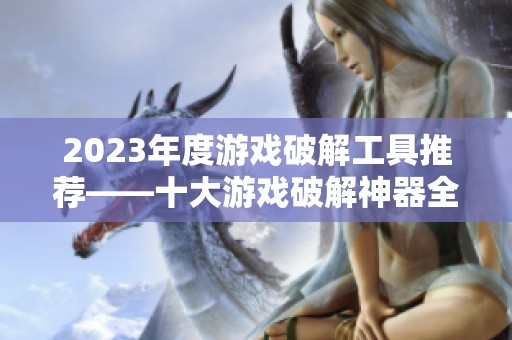 2023年度游戏破解工具推荐——十大游戏破解神器全解析