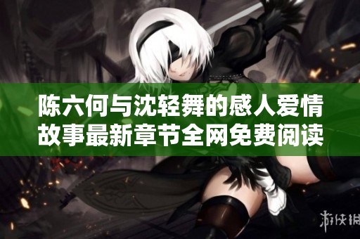 陈六何与沈轻舞的感人爱情故事最新章节全网免费阅读指南