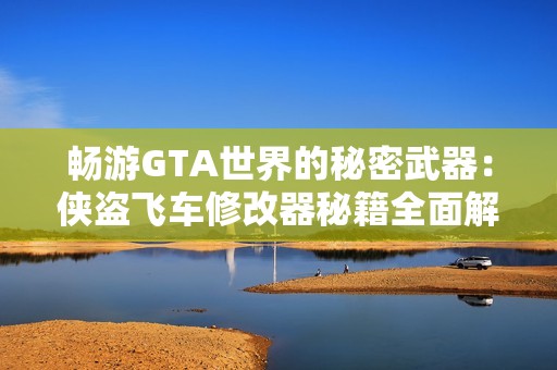 畅游GTA世界的秘密武器：侠盗飞车修改器秘籍全面解析