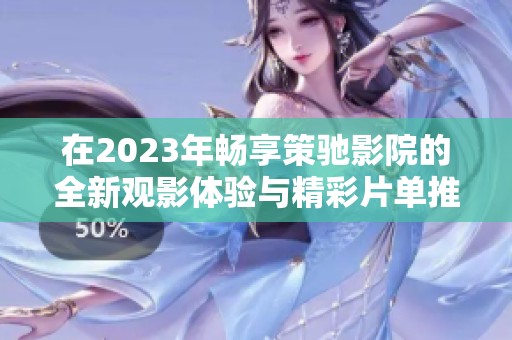 在2023年畅享策驰影院的全新观影体验与精彩片单推荐
